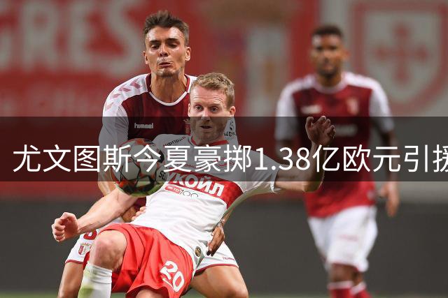 尤文图斯今夏豪掷1.38亿欧元引援，为何一线队成本不减反降？
