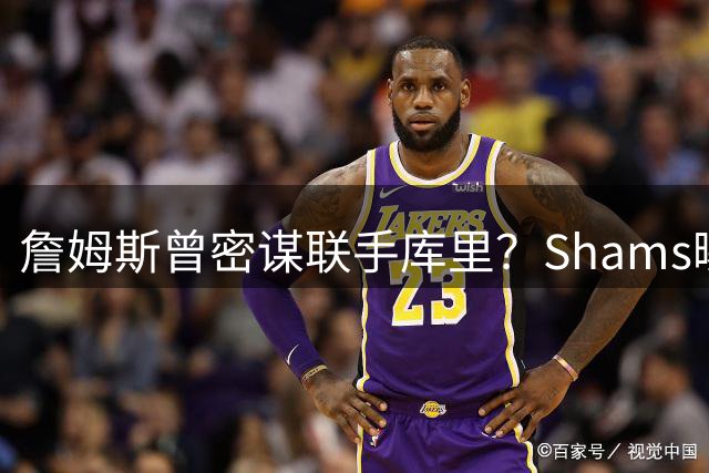 詹姆斯曾密谋联手库里？Shams曝惊天交易内幕